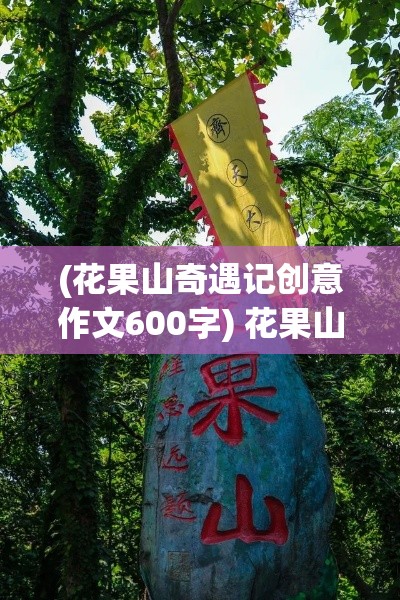 (花果山奇遇记创意作文600字) 花果山奇遇记：揭秘孙悟空的隐秘乱逗之旅 —— 森林深处的秘密花果盛宴